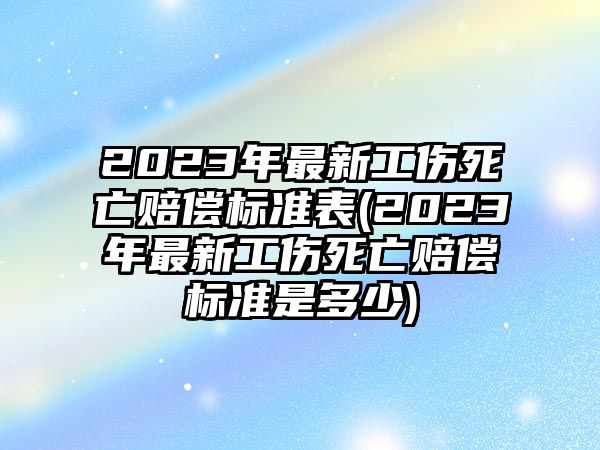 2023年最新工傷死亡賠償標準表(2023年最新工傷死亡賠償標準是多少)