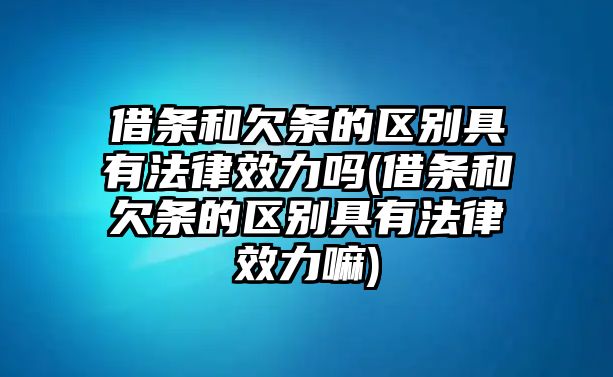 借條和欠條的區別具有法律效力嗎(借條和欠條的區別具有法律效力嘛)