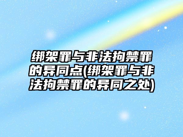 綁架罪與非法拘禁罪的異同點(綁架罪與非法拘禁罪的異同之處)