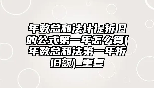 年數總和法計提折舊的公式第一年怎么算(年數總和法第一年折舊額)_重復