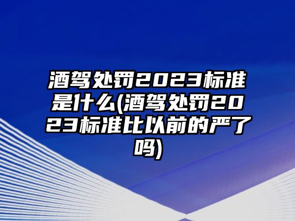 酒駕處罰2023標(biāo)準(zhǔn)是什么(酒駕處罰2023標(biāo)準(zhǔn)比以前的嚴(yán)了嗎)