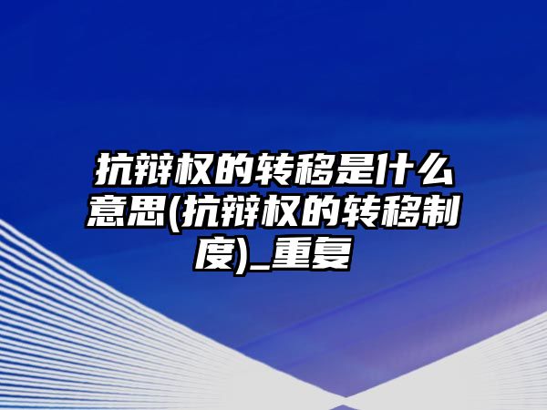 抗辯權的轉移是什么意思(抗辯權的轉移制度)_重復