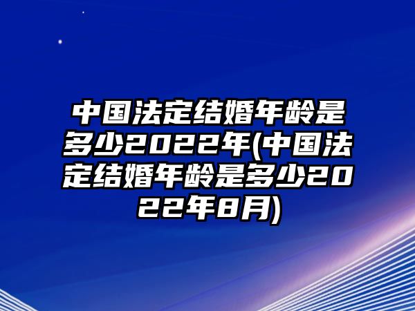 中國法定結婚年齡是多少2022年(中國法定結婚年齡是多少2022年8月)