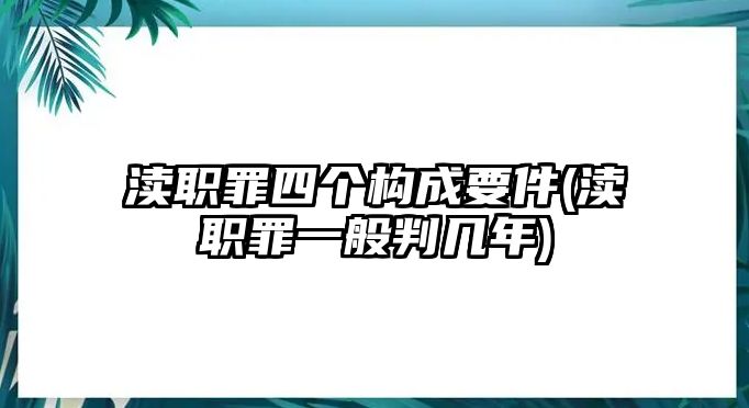 瀆職罪四個(gè)構(gòu)成要件(瀆職罪一般判幾年)