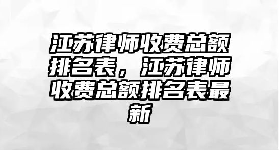 江蘇律師收費總額排名表，江蘇律師收費總額排名表最新