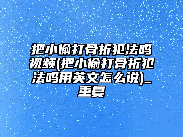 把小偷打骨折犯法嗎視頻(把小偷打骨折犯法嗎用英文怎么說)_重復