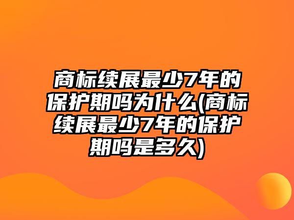 商標續展最少7年的保護期嗎為什么(商標續展最少7年的保護期嗎是多久)