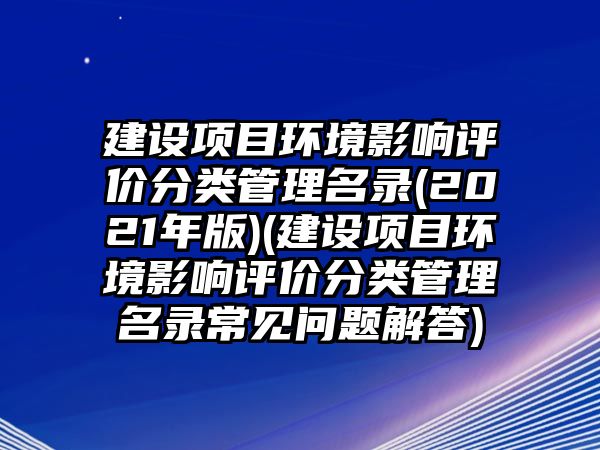 建設(shè)項目環(huán)境影響評價分類管理名錄(2021年版)(建設(shè)項目環(huán)境影響評價分類管理名錄常見問題解答)