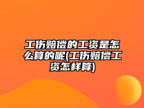 工傷賠償?shù)墓べY是怎么算的呢(工傷賠償工資怎樣算)