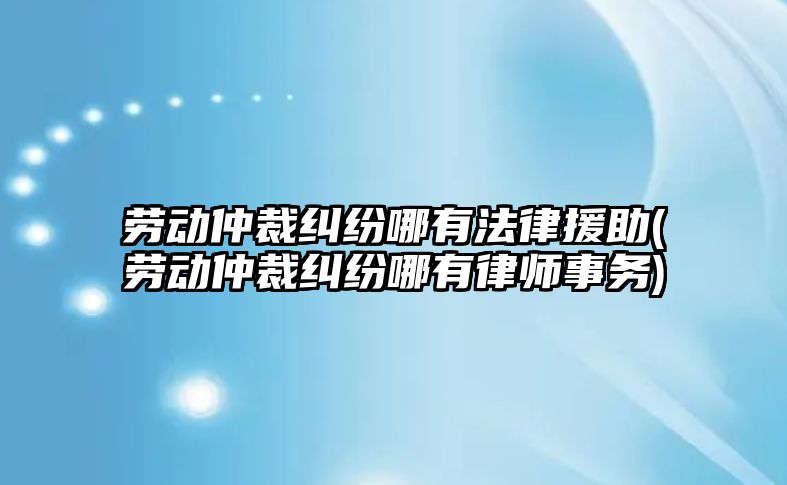 勞動仲裁糾紛哪有法律援助(勞動仲裁糾紛哪有律師事務)