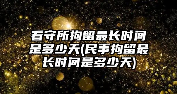 看守所拘留最長時間是多少天(民事拘留最長時間是多少天)