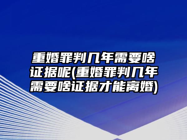 重婚罪判幾年需要啥證據呢(重婚罪判幾年需要啥證據才能離婚)