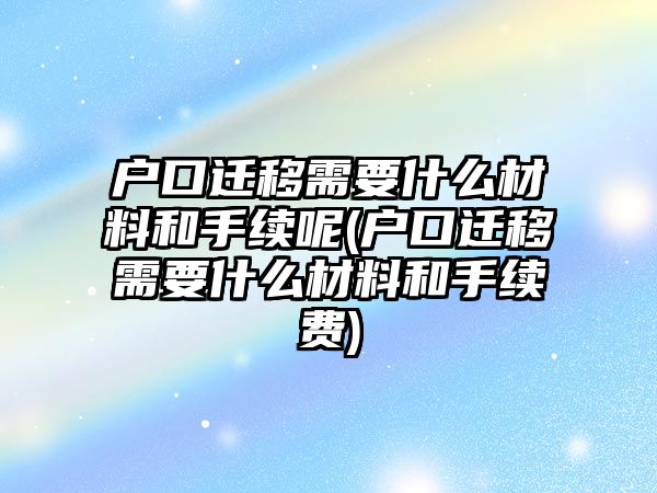 戶口遷移需要什么材料和手續呢(戶口遷移需要什么材料和手續費)