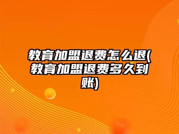 教育加盟退費(fèi)怎么退(教育加盟退費(fèi)多久到賬)