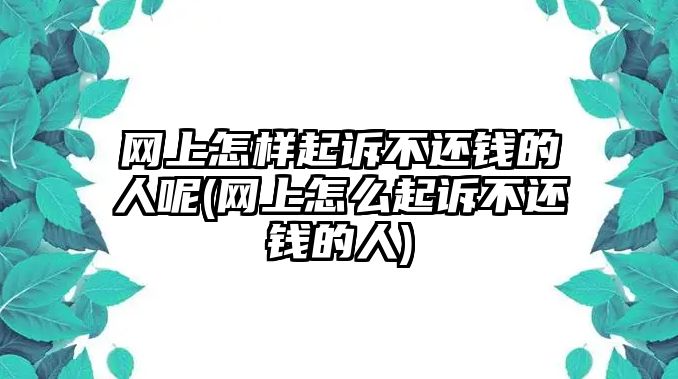 網上怎樣起訴不還錢的人呢(網上怎么起訴不還錢的人)