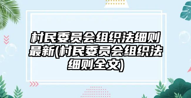 村民委員會組織法細則最新(村民委員會組織法細則全文)