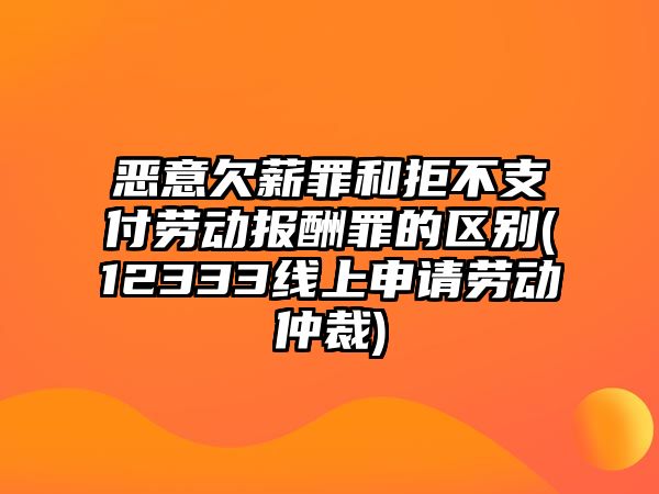 惡意欠薪罪和拒不支付勞動(dòng)報(bào)酬罪的區(qū)別(12333線上申請(qǐng)勞動(dòng)仲裁)