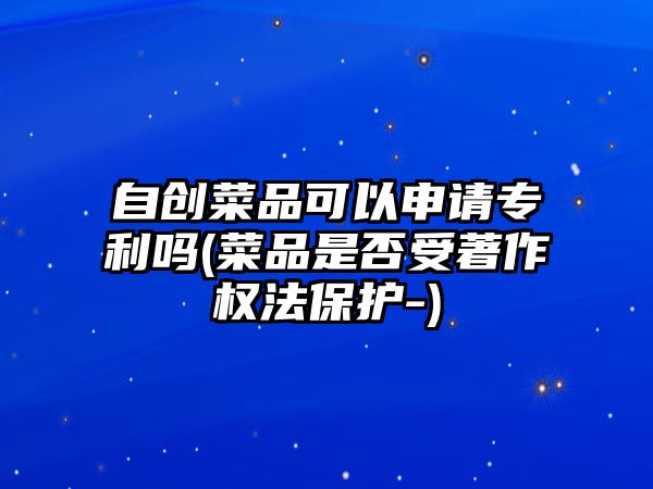 自創菜品可以申請專利嗎(菜品是否受著作權法保護-)