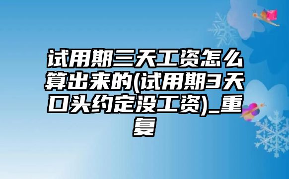 試用期三天工資怎么算出來的(試用期3天口頭約定沒工資)_重復