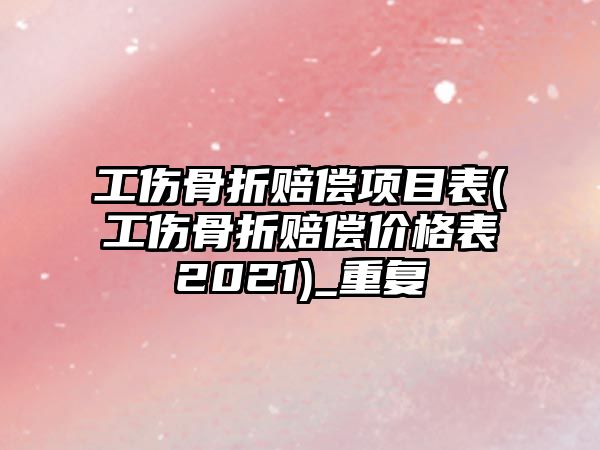 工傷骨折賠償項目表(工傷骨折賠償價格表2021)_重復