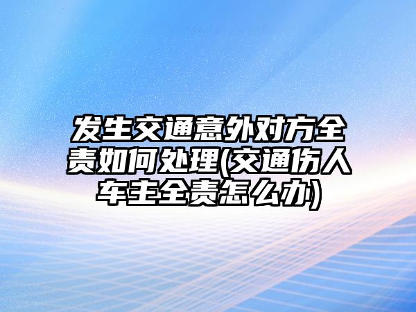 發(fā)生交通意外對(duì)方全責(zé)如何處理(交通傷人車主全責(zé)怎么辦)