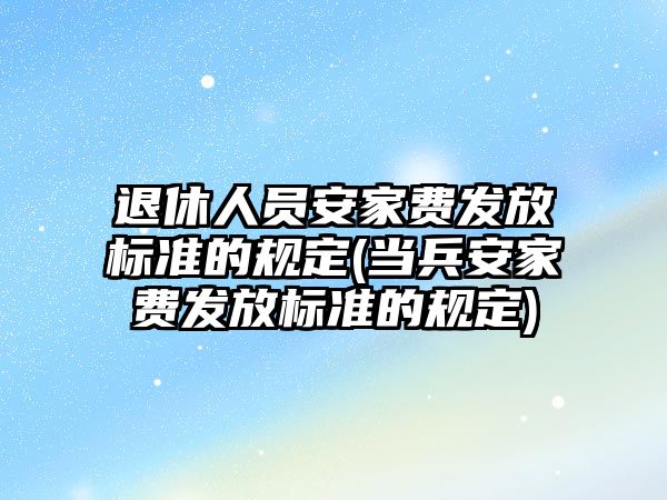 退休人員安家費發放標準的規定(當兵安家費發放標準的規定)