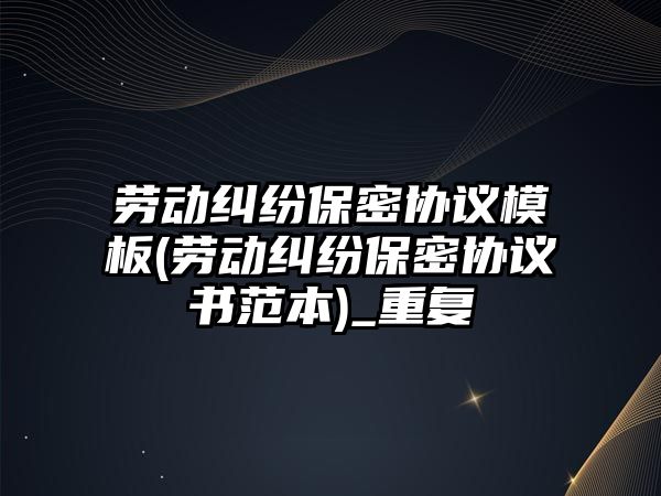 勞動糾紛保密協議模板(勞動糾紛保密協議書范本)_重復