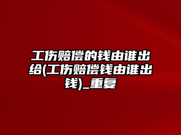 工傷賠償的錢由誰出給(工傷賠償錢由誰出錢)_重復