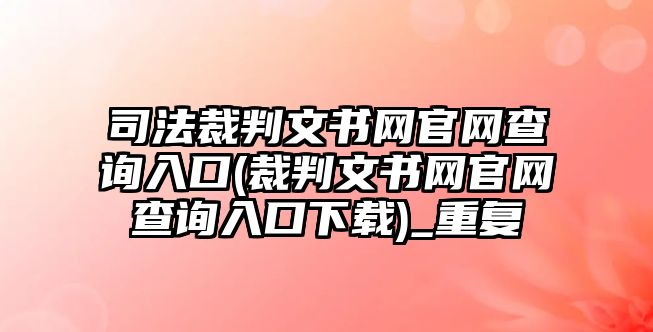 司法裁判文書網官網查詢入口(裁判文書網官網查詢入口下載)_重復