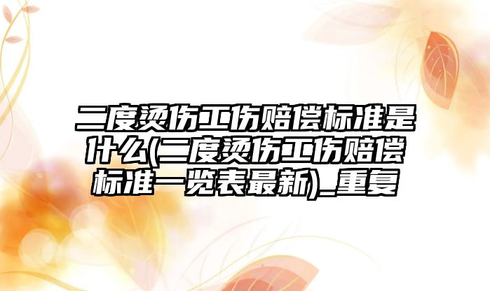 二度燙傷工傷賠償標準是什么(二度燙傷工傷賠償標準一覽表最新)_重復