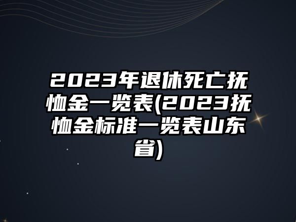 2023年退休死亡撫恤金一覽表(2023撫恤金標準一覽表山東省)