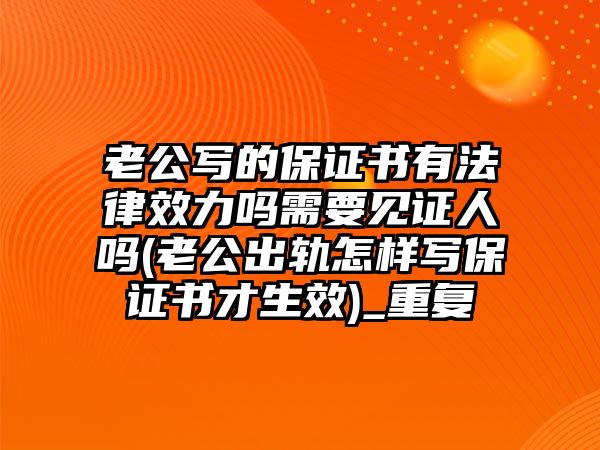 老公寫的保證書有法律效力嗎需要見證人嗎(老公出軌怎樣寫保證書才生效)_重復(fù)