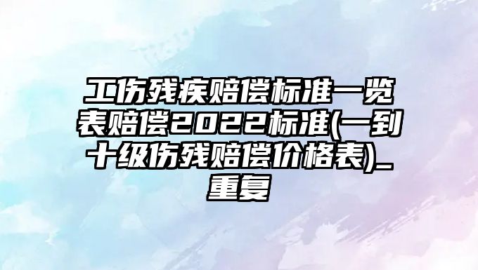 工傷殘疾賠償標準一覽表賠償2022標準(一到十級傷殘賠償價格表)_重復