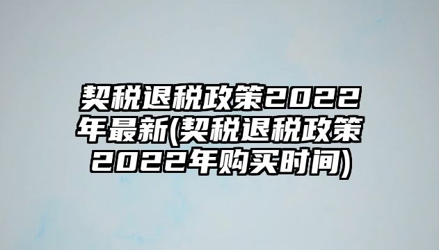 契稅退稅政策2022年最新(契稅退稅政策2022年購買時間)