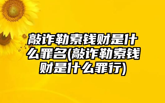 敲詐勒索錢財是什么罪名(敲詐勒索錢財是什么罪行)