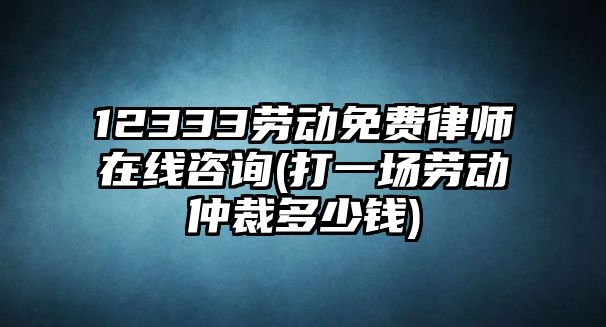 12333勞動免費律師在線咨詢(打一場勞動仲裁多少錢)