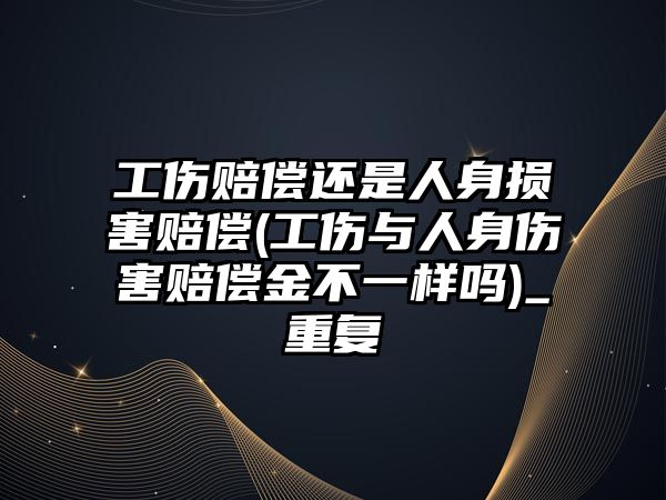 工傷賠償還是人身損害賠償(工傷與人身傷害賠償金不一樣嗎)_重復(fù)