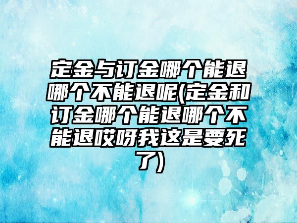 定金與訂金哪個能退哪個不能退呢(定金和訂金哪個能退哪個不能退哎呀我這是要死了)