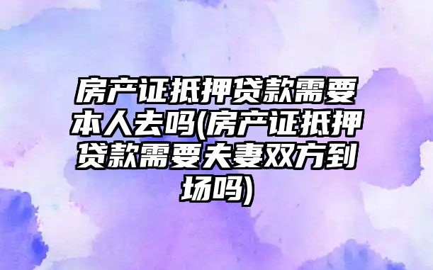 房產證抵押貸款需要本人去嗎(房產證抵押貸款需要夫妻雙方到場嗎)