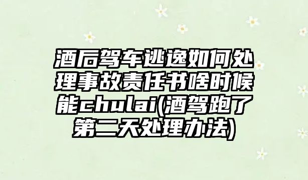 酒后駕車逃逸如何處理事故責任書啥時候能chulai(酒駕跑了第二天處理辦法)