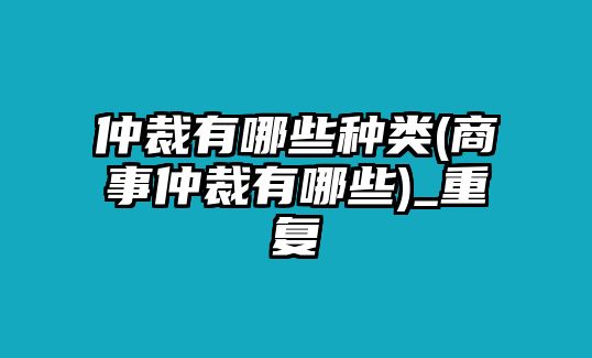 仲裁有哪些種類(商事仲裁有哪些)_重復