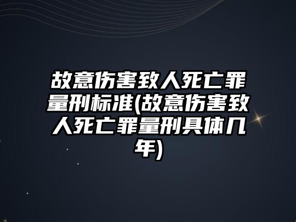 故意傷害致人死亡罪量刑標準(故意傷害致人死亡罪量刑具體幾年)