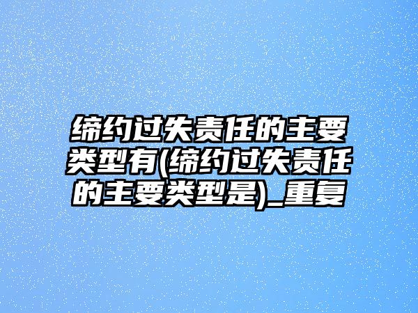 締約過失責任的主要類型有(締約過失責任的主要類型是)_重復