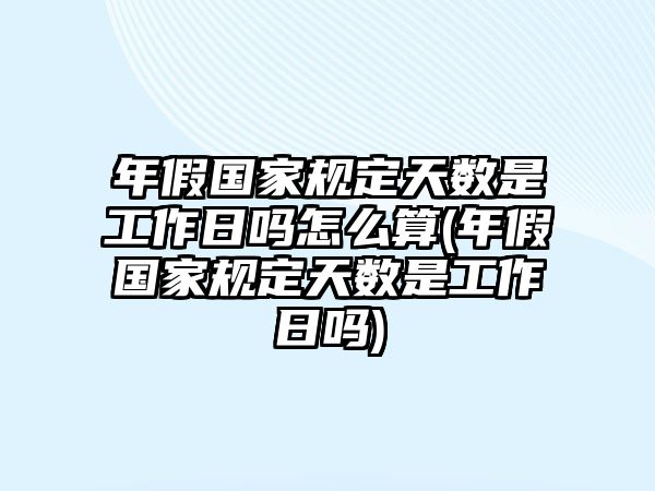 年假國家規定天數是工作日嗎怎么算(年假國家規定天數是工作日嗎)