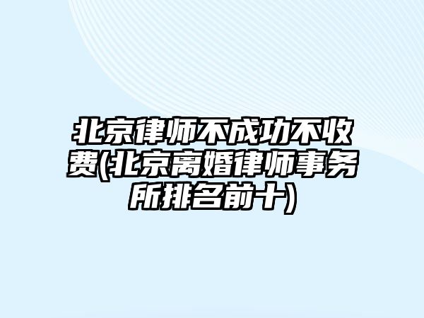 北京律師不成功不收費(fèi)(北京離婚律師事務(wù)所排名前十)