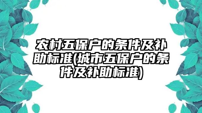 農(nóng)村五保戶的條件及補(bǔ)助標(biāo)準(zhǔn)(城市五保戶的條件及補(bǔ)助標(biāo)準(zhǔn))