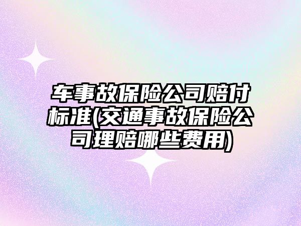 車事故保險公司賠付標準(交通事故保險公司理賠哪些費用)