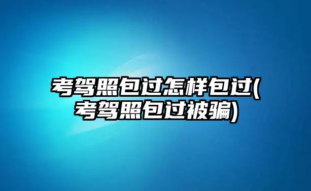 考駕照包過怎樣包過(考駕照包過被騙)