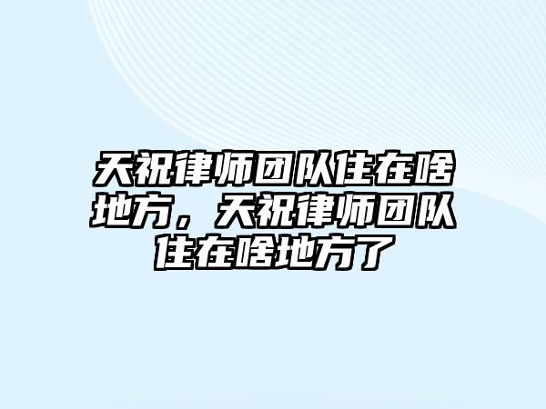 天祝律師團隊住在啥地方，天祝律師團隊住在啥地方了