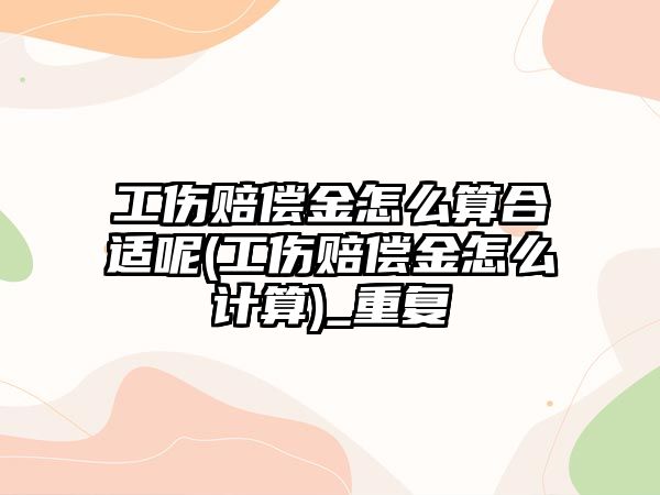 工傷賠償金怎么算合適呢(工傷賠償金怎么計算)_重復